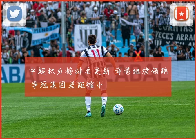 中超积分榜排名更新 海港继续领跑 争冠集团差距缩小