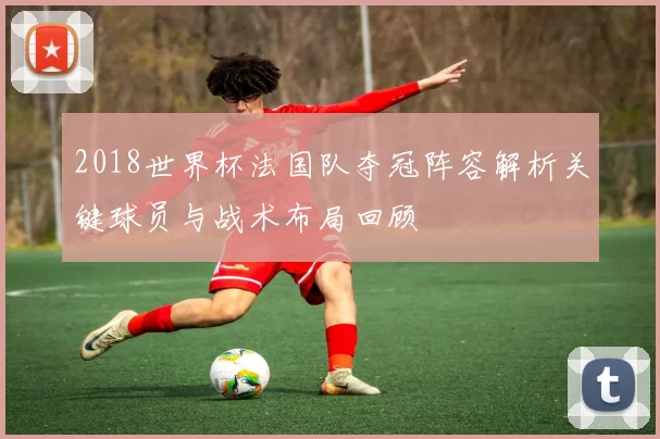 2018世界杯法国队夺冠阵容解析关键球员与战术布局回顾