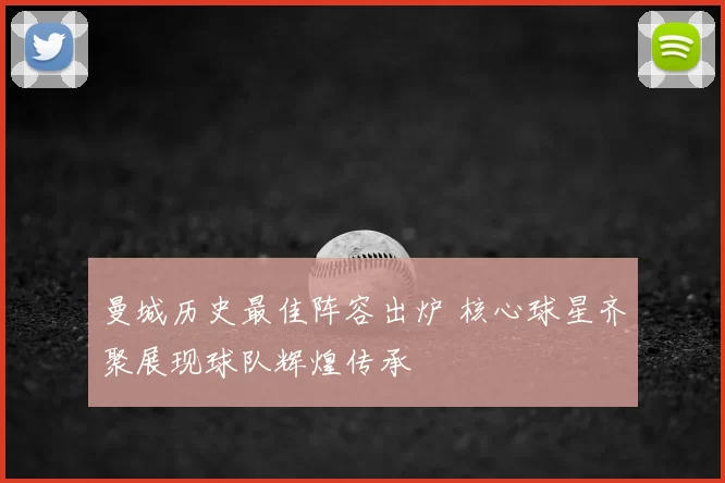 曼城历史最佳阵容出炉 核心球星齐聚展现球队辉煌传承