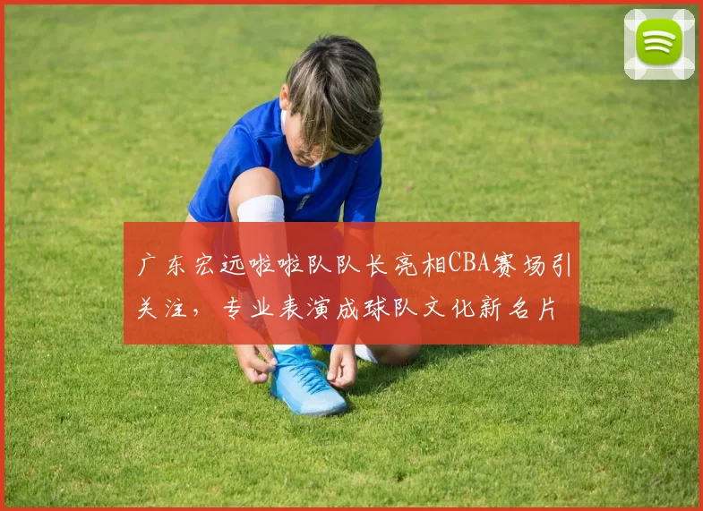 广东宏远啦啦队队长亮相CBA赛场引关注,专业表演成球队文化新名片