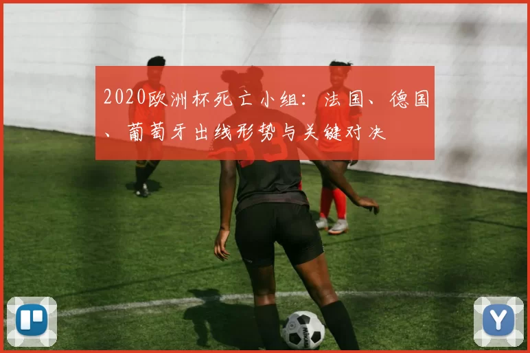 2020欧洲杯死亡小组:法国、德国、葡萄牙出线形势与关键对决