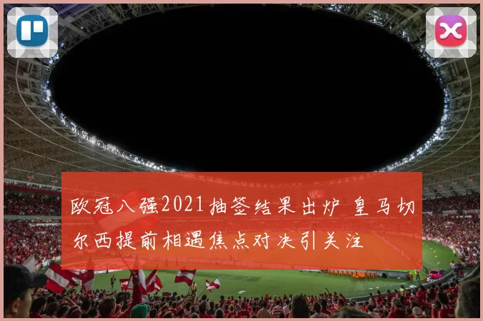欧冠八强2021抽签结果出炉 皇马切尔西提前相遇焦点对决引关注