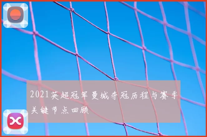 2021英超冠军曼城夺冠历程与赛季关键节点回顾