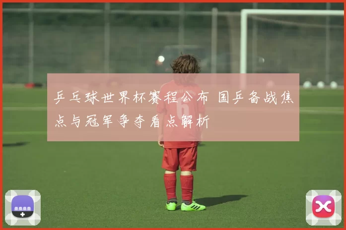 乒乓球世界杯赛程公布 国乒备战焦点与冠军争夺看点解析