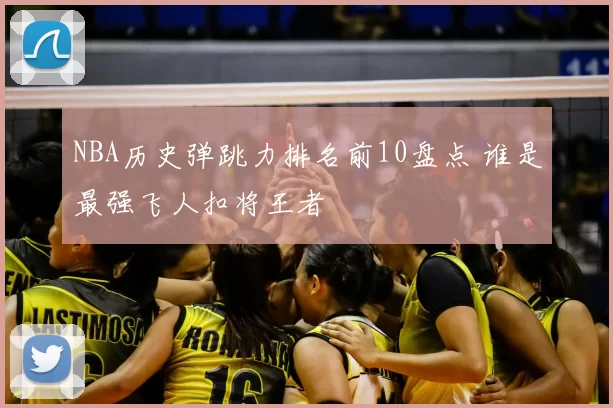 NBA历史弹跳力排名前10盘点 谁是最强飞人扣将王者