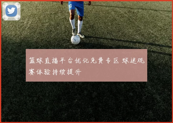 篮球直播平台优化免费专区 球迷观赛体验持续提升