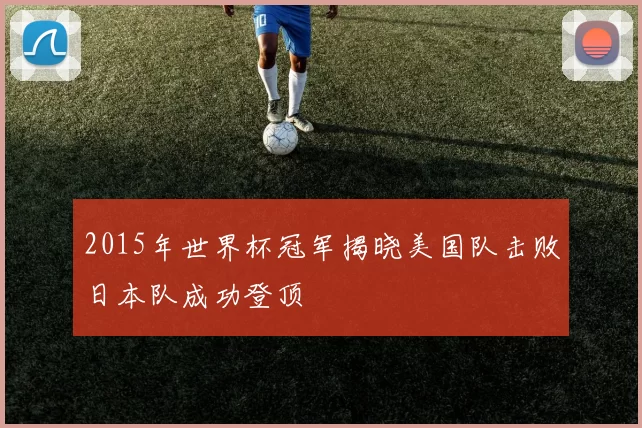 2015年世界杯冠军揭晓美国队击败日本队成功登顶