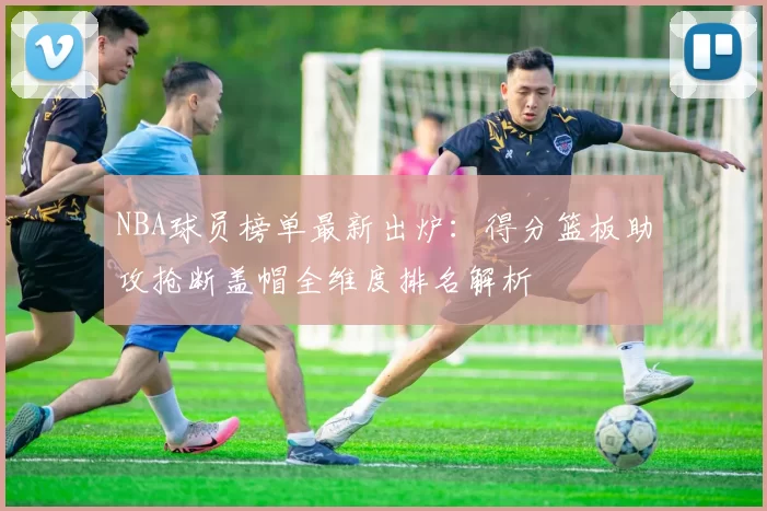 NBA球员榜单最新出炉:得分篮板助攻抢断盖帽全维度排名解析