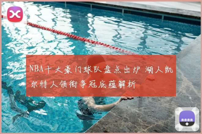 NBA十大豪门球队盘点出炉 湖人凯尔特人领衔争冠底蕴解析