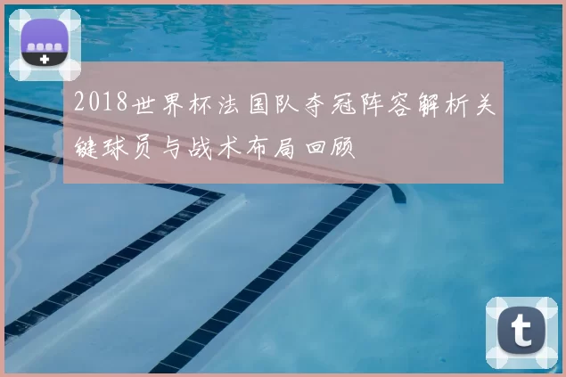 2018世界杯法国队夺冠阵容解析关键球员与战术布局回顾