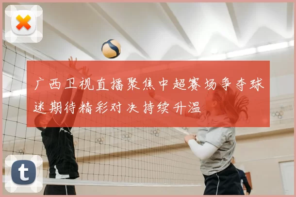 广西卫视直播聚焦中超赛场争夺球迷期待精彩对决持续升温