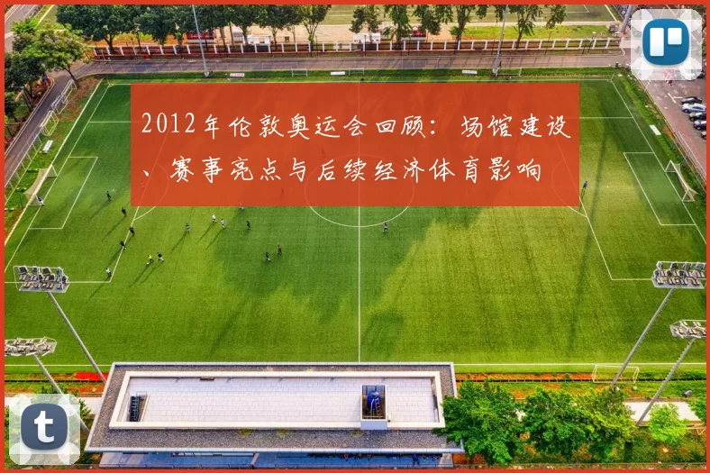 2012年伦敦奥运会回顾：场馆建设、赛事亮点与后续经济体育影响