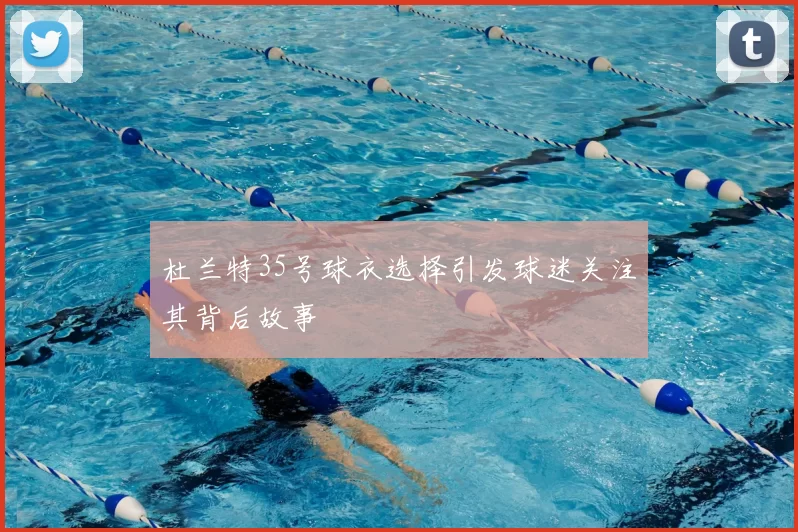 杜兰特35号球衣选择引发球迷关注其背后故事