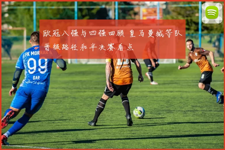 欧冠八强与四强回顾 皇马曼城等队晋级路径和半决赛看点