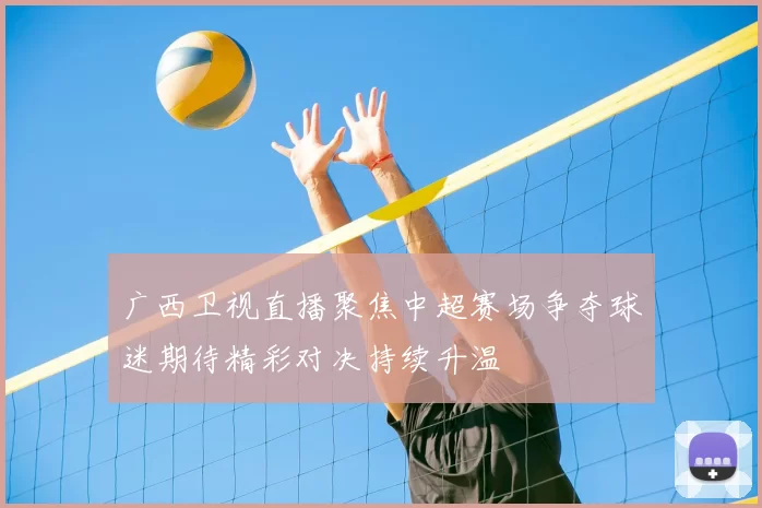 广西卫视直播聚焦中超赛场争夺球迷期待精彩对决持续升温