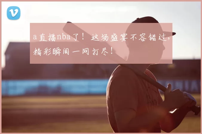 a直播nba了！这场盛宴不容错过，精彩瞬间一网打尽！