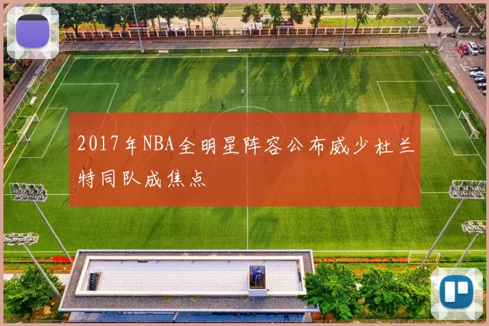 2017年NBA全明星阵容公布威少杜兰特同队成焦点