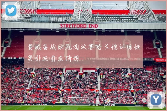 曼城备战欧冠淘汰赛哈兰德训练恢复引发首发猜想