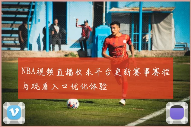 NBA视频直播收米平台更新赛事赛程与观看入口优化体验