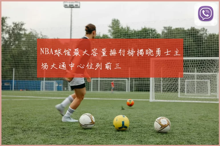 NBA球馆最大容量排行榜揭晓勇士主场大通中心位列前三