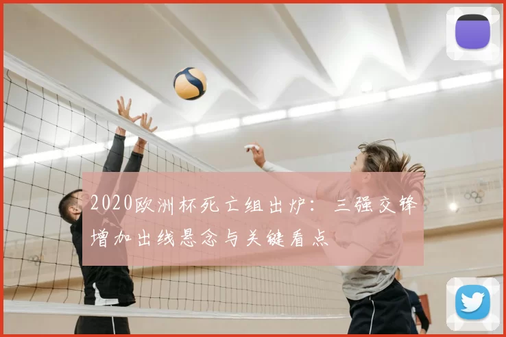 2020欧洲杯死亡组出炉:三强交锋增加出线悬念与关键看点