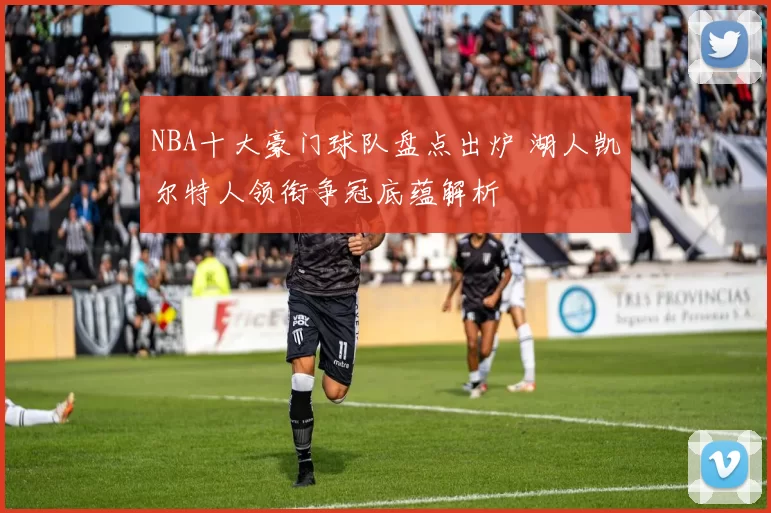 NBA十大豪门球队盘点出炉 湖人凯尔特人领衔争冠底蕴解析