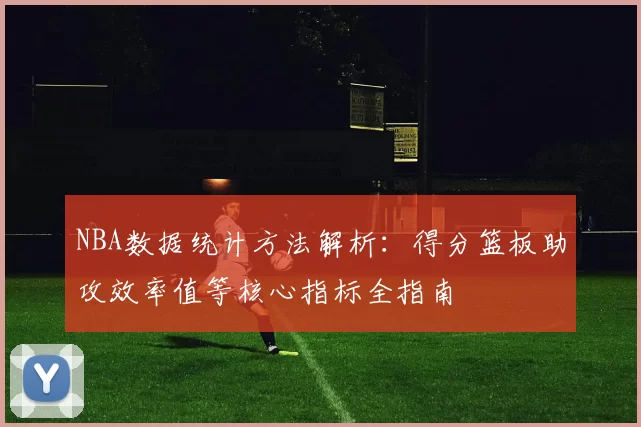 NBA数据统计方法解析:得分篮板助攻效率值等核心指标全指南