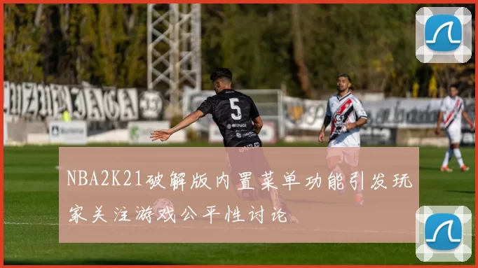 NBA2K21破解版内置菜单功能引发玩家关注游戏公平性讨论
