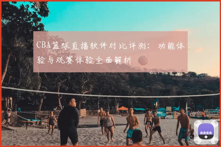 CBA篮球直播软件对比评测:功能体验与观赛体验全面解析