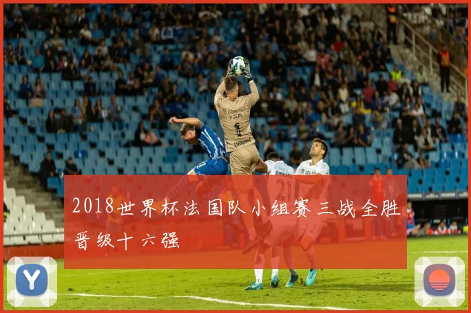 2018世界杯法国队小组赛三战全胜晋级十六强