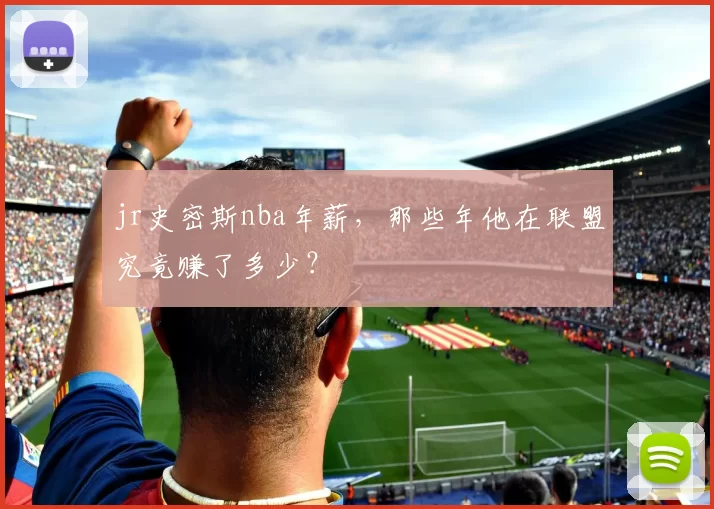 jr史密斯nba年薪，那些年他在联盟究竟赚了多少？