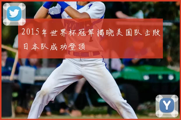 2015年世界杯冠军揭晓美国队击败日本队成功登顶