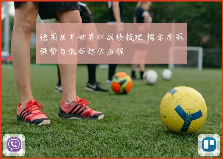 德国历年世界杯战绩梳理 揭示夺冠强势与低谷起伏历程