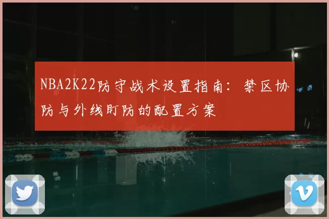 NBA2K22防守战术设置指南：禁区协防与外线盯防的配置方案