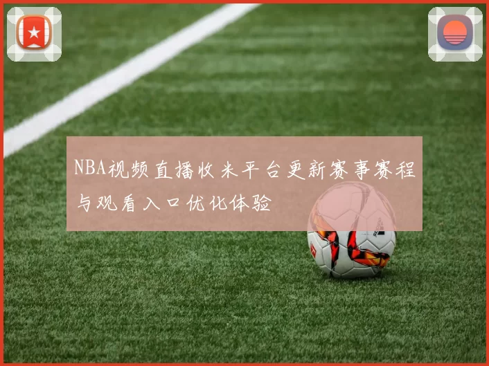 NBA视频直播收米平台更新赛事赛程与观看入口优化体验